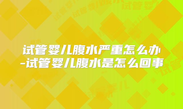 试管婴儿腹水严重怎么办-试管婴儿腹水是怎么回事
