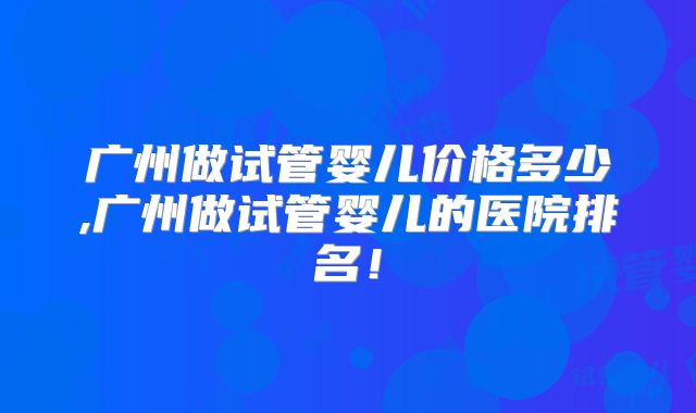 广州做试管婴儿价格多少,广州做试管婴儿的医院排名！