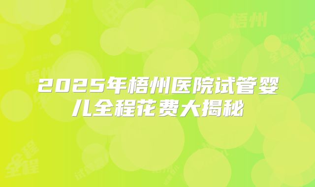 2025年梧州医院试管婴儿全程花费大揭秘