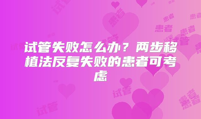 试管失败怎么办？两步移植法反复失败的患者可考虑