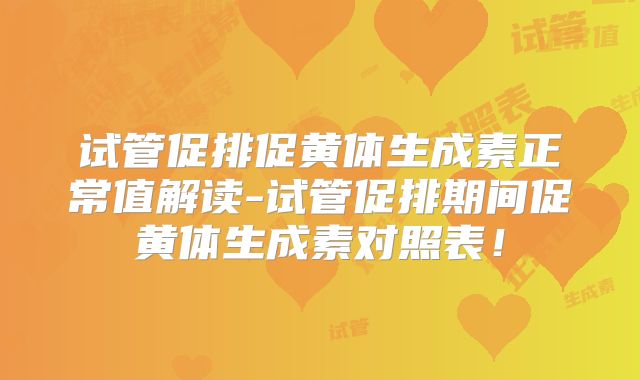 试管促排促黄体生成素正常值解读-试管促排期间促黄体生成素对照表！