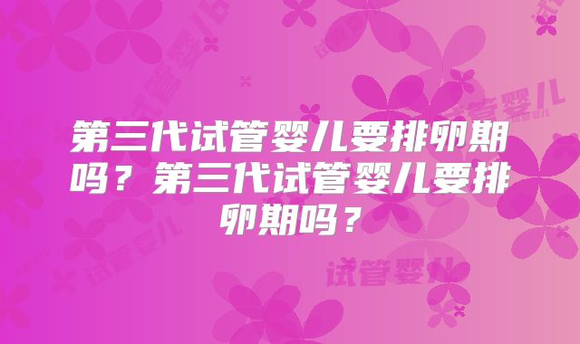 第三代试管婴儿要排卵期吗？第三代试管婴儿要排卵期吗？