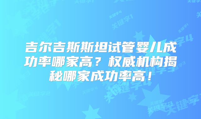 吉尔吉斯斯坦试管婴儿成功率哪家高?权威机构揭秘哪家成功率高!