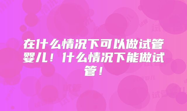 在什么情况下可以做试管婴儿！什么情况下能做试管！