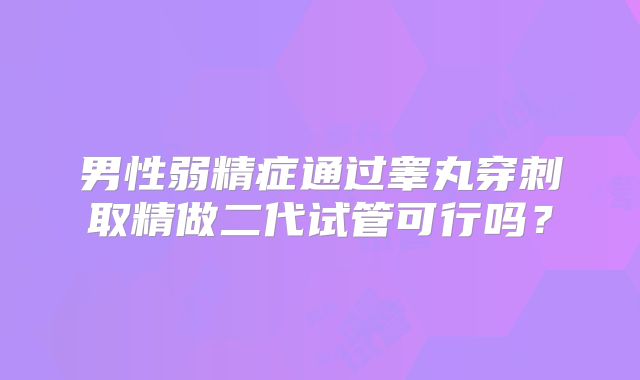 男性弱精症通过睾丸穿刺取精做二代试管可行吗？