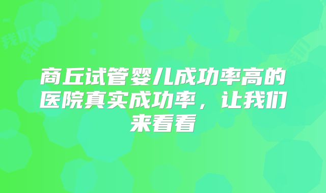 商丘试管婴儿成功率高的医院真实成功率，让我们来看看