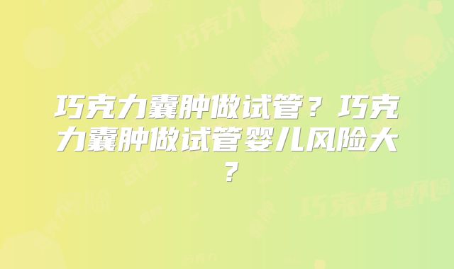 巧克力囊肿做试管？巧克力囊肿做试管婴儿风险大？