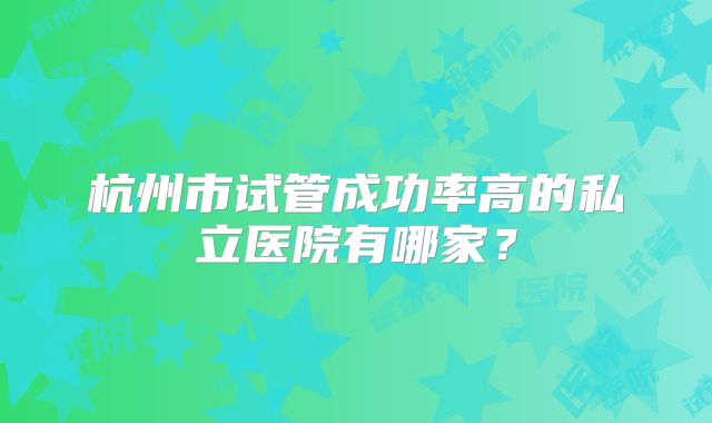 杭州市试管成功率高的私立医院有哪家?