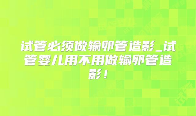 试管必须做输卵管造影_试管婴儿用不用做输卵管造影！