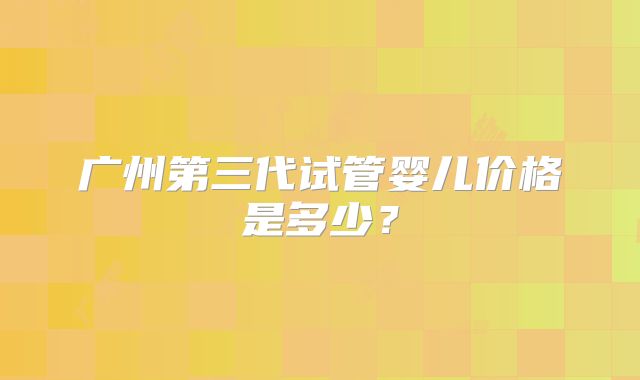 广州第三代试管婴儿价格是多少？