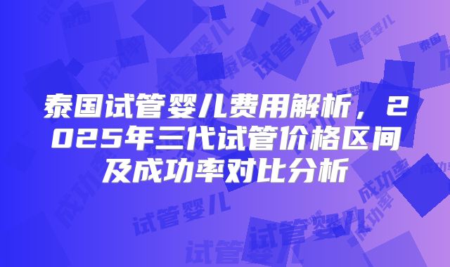 泰国试管婴儿费用解析,2025年三代试管价格区间及成功率对比分析