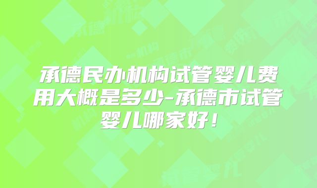 承德民办机构试管婴儿费用大概是多少-承德市试管婴儿哪家好！