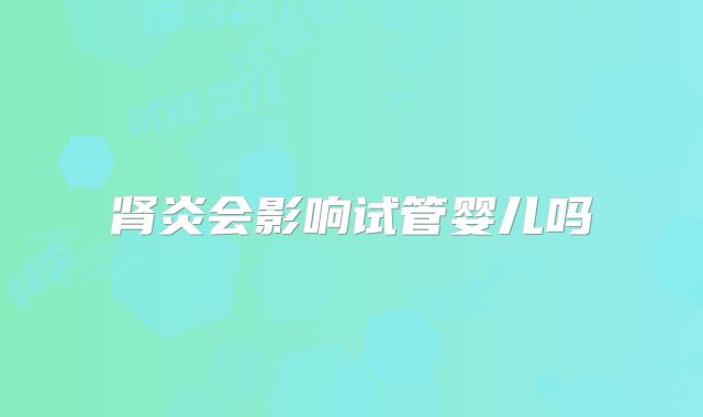 肾炎会影响试管婴儿吗