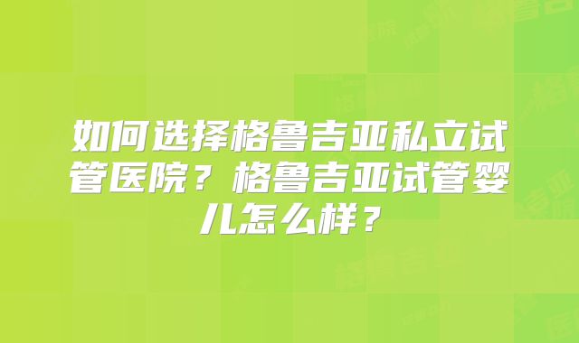 如何选择格鲁吉亚私立试管医院?格鲁吉亚试管婴儿怎么样?