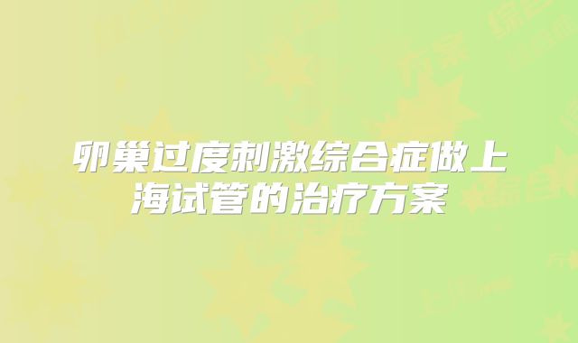 卵巢过度刺激综合症做上海试管的治疗方案