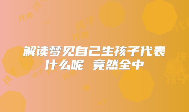 解读梦见自己生孩子代表什么呢 竟然全中