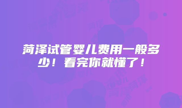 菏泽试管婴儿费用一般多少！看完你就懂了！