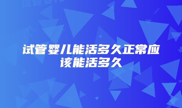 试管婴儿能活多久正常应该能活多久