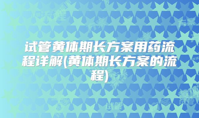 试管黄体期长方案用药流程详解(黄体期长方案的流程)