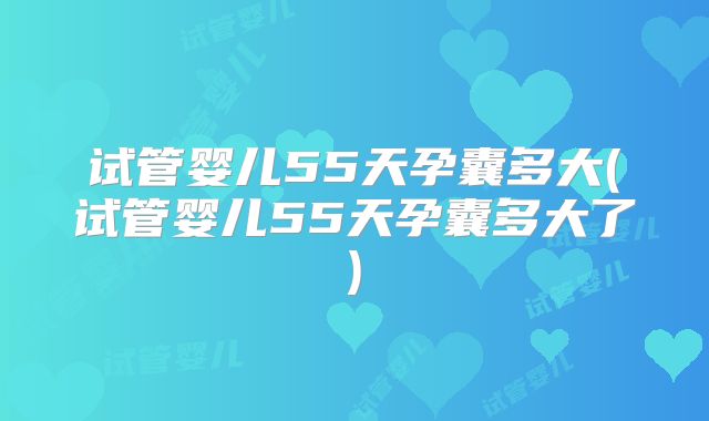 试管婴儿55天孕囊多大(试管婴儿55天孕囊多大了)