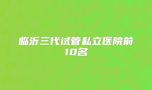 临沂三代试管私立医院前10名