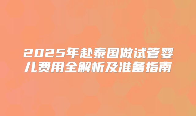 2025年赴泰国做试管婴儿费用全解析及准备指南