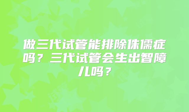 做三代试管能排除侏儒症吗?三代试管会生出智障儿吗?