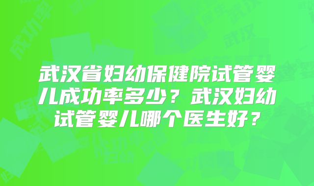 武汉省妇幼保健院试管婴儿成功率多少?武汉妇幼试管婴儿哪个医生好?