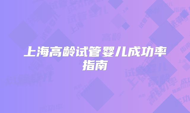 上海高龄试管婴儿成功率指南