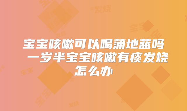 宝宝咳嗽可以喝蒲地蓝吗 一岁半宝宝咳嗽有痰发烧怎么办