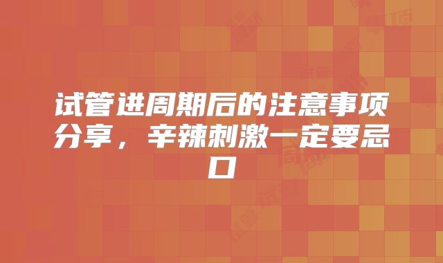 试管进周期后的注意事项分享，辛辣刺激一定要忌口