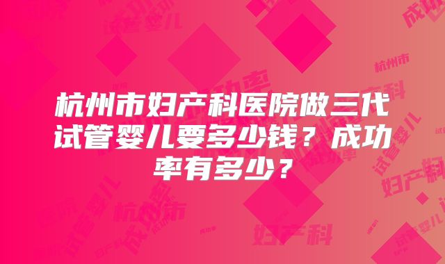 杭州市妇产科医院做三代试管婴儿要多少钱？成功率有多少？