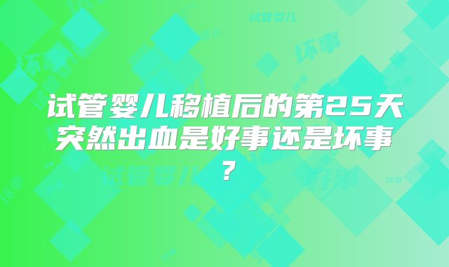 试管婴儿移植后的第25天突然出血是好事还是坏事?