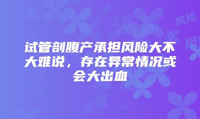 试管剖腹产承担风险大不大难说,存在异常情况或会大出血