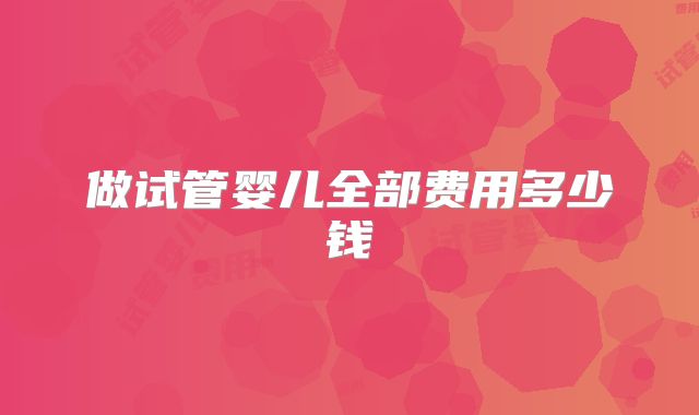 做试管婴儿全部费用多少钱