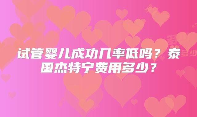 试管婴儿成功几率低吗？泰国杰特宁费用多少？