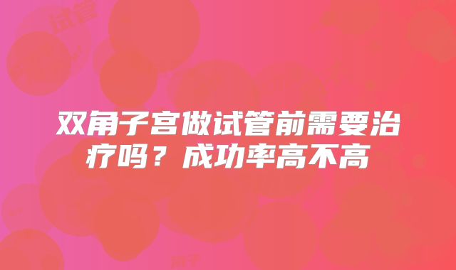 双角子宫做试管前需要治疗吗？成功率高不高