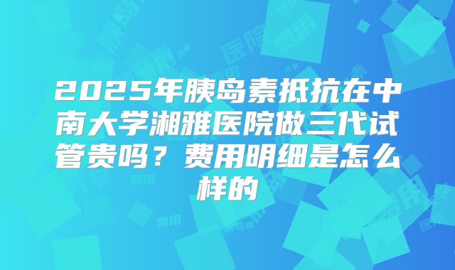 2025年胰岛素抵抗在中南大学湘雅医院做三代试管贵吗？费用明细是怎么样的