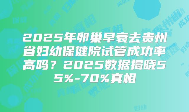 2025年卵巢早衰去贵州省妇幼保健院试管成功率高吗？2025数据揭晓55%-70%真相