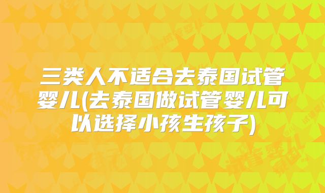 三类人不适合去泰国试管婴儿(去泰国做试管婴儿可以选择小孩生孩子)