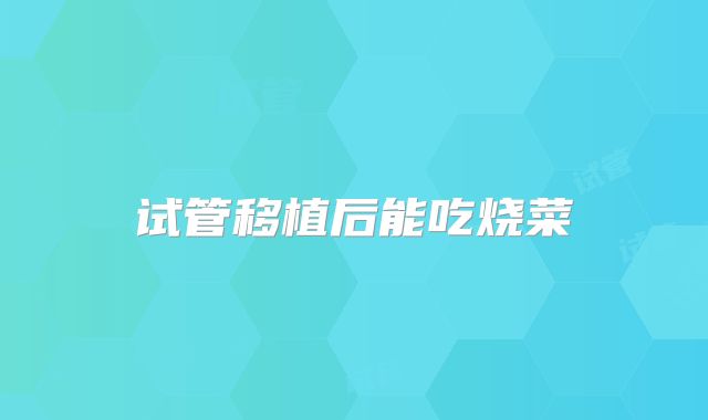 试管移植后能吃烧菜