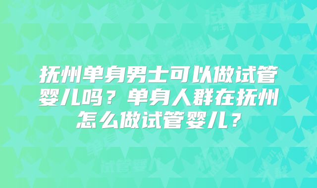 抚州单身男士可以做试管婴儿吗？单身人群在抚州怎么做试管婴儿？