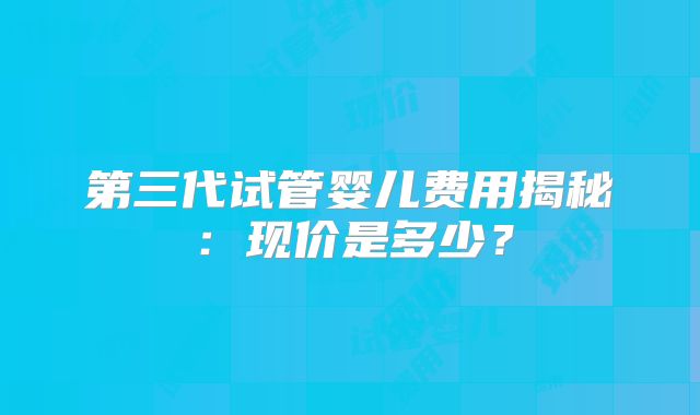 第三代试管婴儿费用揭秘:现价是多少?