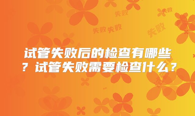 试管失败后的检查有哪些?试管失败需要检查什么?