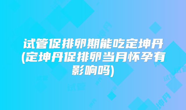 试管促排卵期能吃定坤丹(定坤丹促排卵当月怀孕有影响吗)