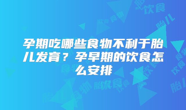 孕期吃哪些食物不利于胎儿发育？孕早期的饮食怎么安排