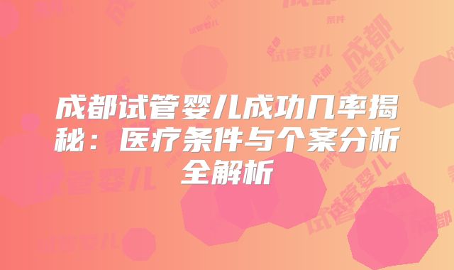 成都试管婴儿成功几率揭秘：医疗条件与个案分析全解析