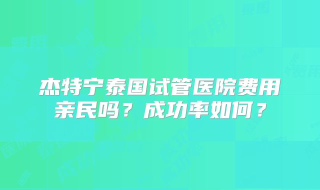 杰特宁泰国试管医院费用亲民吗？成功率如何？