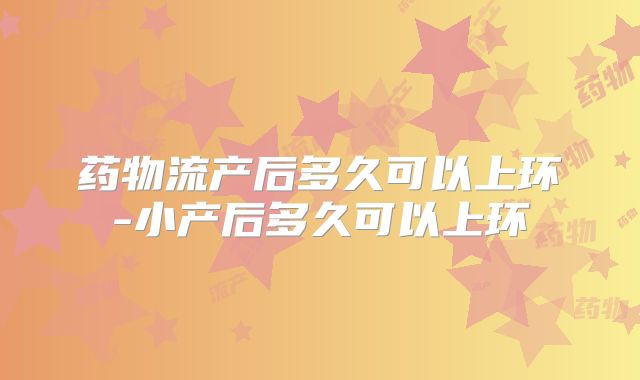 药物流产后多久可以上环-小产后多久可以上环