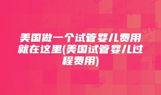 美国做一个试管婴儿费用就在这里(美国试管婴儿过程费用)